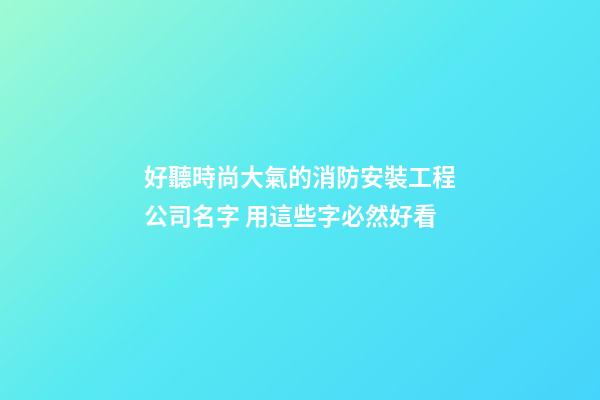 好聽時尚大氣的消防安裝工程公司名字 用這些字必然好看-第1張-公司起名-玄機派